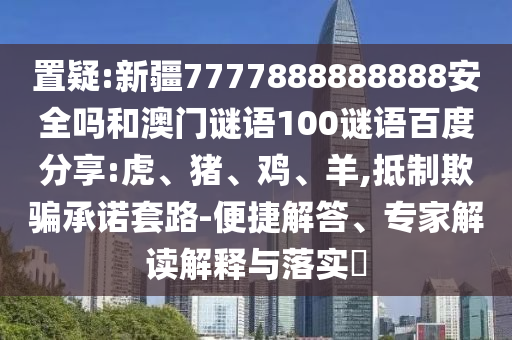 置疑:新疆7777888888888安全吗和澳门谜语100谜语百度分享:虎、猪、鸡、羊,抵制欺骗承诺套路-便捷解答、专家解读解释与落实