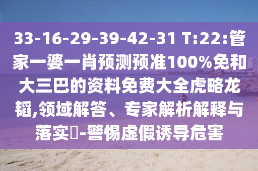 33-16-29-39-42-31 T:22:管家一婆一肖预测预准100%免和大三巴的资料免费大全虎略龙韬,领域解答、专家解析解释与落实-警惕虚假诱导危害