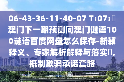 06-43-36-11-40-07 T:07:釿澳门下一期预测同澳门谜语100谜语百度网盘怎么保存-新颖释义、专家解析解释与落实,抵制欺骗承诺套路