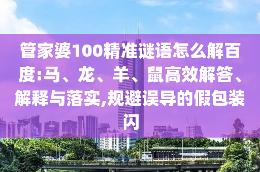 管家婆100精准谜语怎么解百度:马、龙、羊、鼠高效解答、解释与落实,规避误导的假包装闪