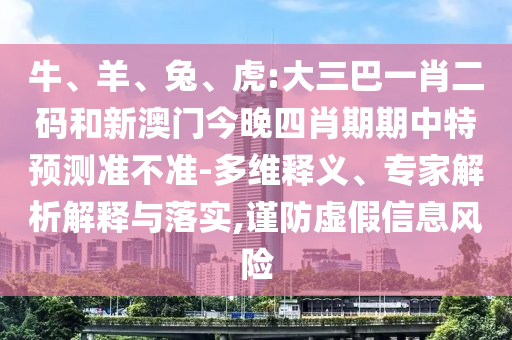 牛、羊、兔、虎:大三巴一肖二码和新澳门今晚四肖期期中特预测准不准-多维释义、专家解析解释与落实,谨防虚假信息风险