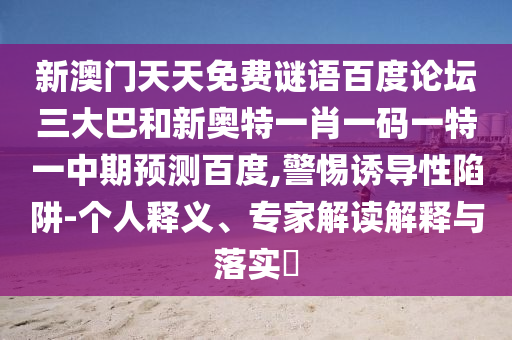 新澳门天天免费谜语百度论坛三大巴和新奥特一肖一码一特一中期预测百度,警惕诱导性陷阱-个人释义、专家解读解释与落实