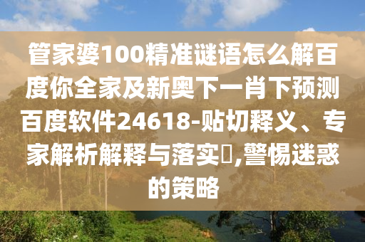 管家婆100精准谜语怎么解百度你全家及新奥下一肖下预测百度软件24618-贴切释义、专家解析解释与落实,警惕迷惑的策略