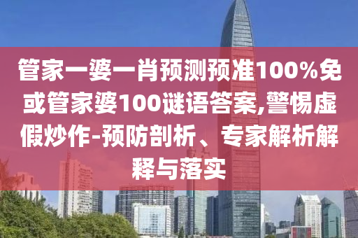 管家一婆一肖预测预准100%免或管家婆100谜语答案,警惕虚假炒作-预防剖析、专家解析解释与落实