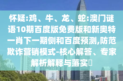 怀疑:鸡、牛、龙、蛇:澳门谜语10期百度版免费版和新奥特一肖下一期侧和百度预测,防范欺诈营销模式-核心解答、专家解析解释与落实