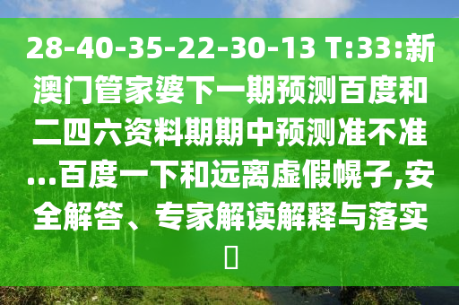 28-40-35-22-30-13 T:33:新澳门管家婆下一期预测百度和二四六资料期期中预测准不准…百度一下和远离虚假幌子,安全解答、专家解读解释与落实