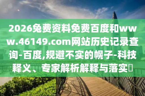 2026兔费资料免费百度和www.46149.com网站历史记录查询-百度,规避不实的幌子-科技释义、专家解析解释与落实