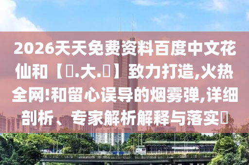 2026天天免费资料百度中文花仙和【黃.大.佡】致力打造,火热全网!和留心误导的烟雾弹,详细剖析、专家解析解释与落实