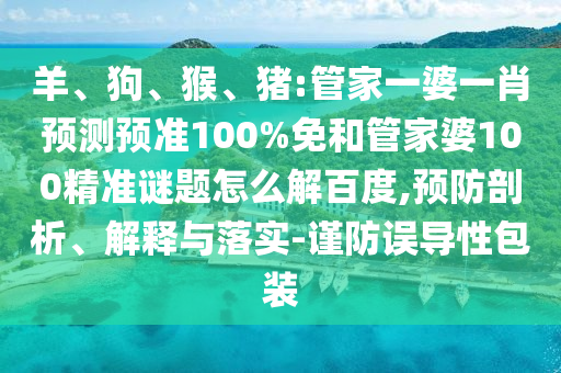 羊、狗、猴、猪:管家一婆一肖预测预准100%免和管家婆100精准谜题怎么解百度,预防剖析、解释与落实-谨防误导性包装