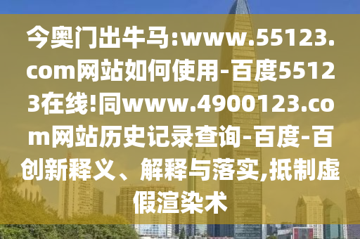 今奥门出牛马:www.55123.com网站如何使用-百度55123在线!同www.4900123.com网站历史记录查询-百度-百创新释义、解释与落实,抵制虚假渲染术