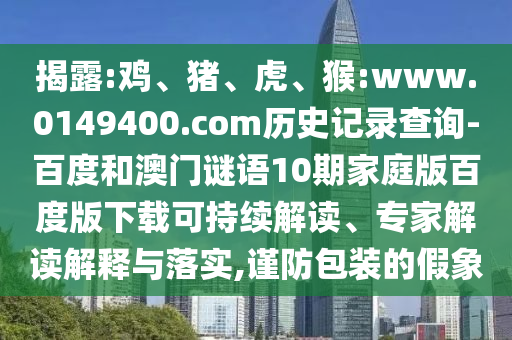 揭露:鸡、猪、虎、猴:www.0149400.com历史记录查询-百度和澳门谜语10期家庭版百度版下载可持续解读、专家解读解释与落实,谨防包装的假象