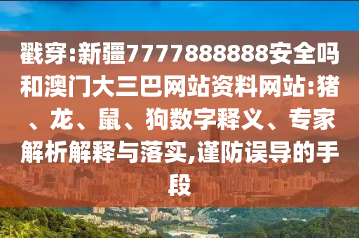 戳穿:新疆7777888888安全吗和澳门大三巴网站资料网站:猪、龙、鼠、狗数字释义、专家解析解释与落实,谨防误导的手段