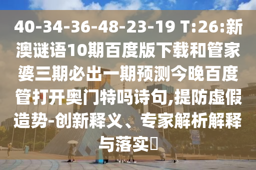 40-34-36-48-23-19 T:26:新澳谜语10期百度版下载和管家婆三期必出一期预测今晚百度管打开奥门特吗诗句,提防虚假造势-创新释义、专家解析解释与落实