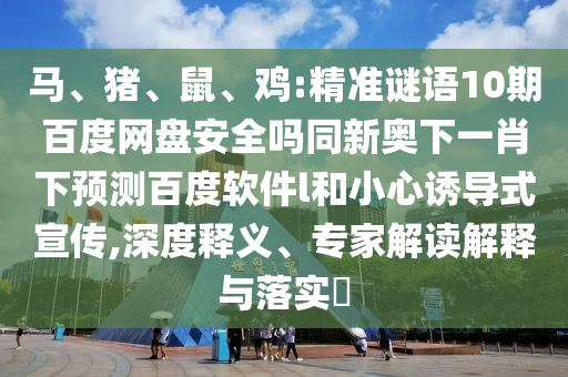 马、猪、鼠、鸡:精准谜语10期百度网盘安全吗同新奥下一肖下预测百度软件l和小心诱导式宣传,深度释义、专家解读解释与落实