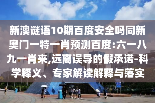 新澳谜语10期百度安全吗同新奥门一特一肖预测百度:六一八九一肖来,远离误导的假承诺-科学释义、专家解读解释与落实