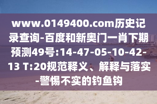www.0149400.com历史记录查询-百度和新奥门一肖下期预测49号:14-47-05-10-42-13 T:20规范释义、解释与落实-警惕不实的钓鱼钩