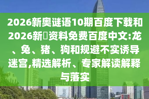 2026新奥谜语10期百度下载和2026新奧资料免费百度中文:龙、兔、猪、狗和规避不实诱导迷宫,精选解析、专家解读解释与落实