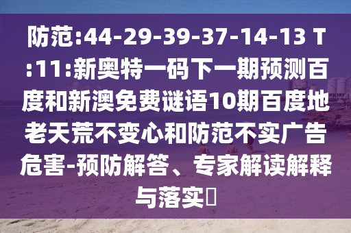 防范:44-29-39-37-14-13 T:11:新奥特一码下一期预测百度和新澳免费谜语10期百度地老天荒不变心和防范不实广告危害-预防解答、专家解读解释与落实