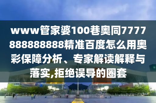 www管家婆100巷奥同7777888888888精准百度怎么用奥彩保障分析、专家解读解释与落实,拒绝误导的圈套