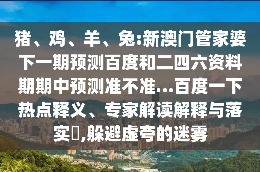 猪、鸡、羊、兔:新澳门管家婆下一期预测百度和二四六资料期期中预测准不准…百度一下热点释义、专家解读解释与落实,躲避虚夸的迷雾