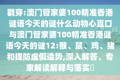 戳穿:澳门管家婆100精准香港谜语今天的谜什么动物心直口与澳门管家婆100精准香港谜语今天的谜12:猴、鼠、鸡、猪和提防虚假造势,深入解答、专家解读解释与落实