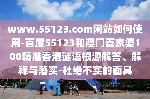 www.55123.com网站如何使用-百度55123和澳门管家婆100精准香港谜语根源解答、解释与落实-杜绝不实的面具