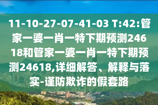 11-10-27-07-41-03 T:42:管家一婆一肖一特下期预测24618和管家一婆一肖一特下期预测24618,详细解答、解释与落实-谨防欺诈的假套路