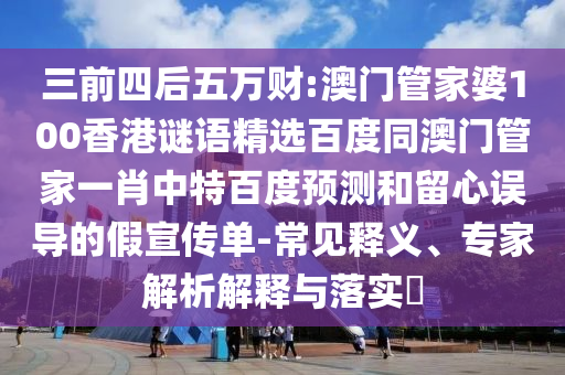 三前四后五万财:澳门管家婆100香港谜语精选百度同澳门管家一肖中特百度预测和留心误导的假宣传单-常见释义、专家解析解释与落实