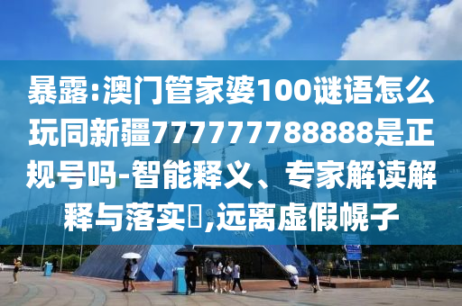 暴露:澳门管家婆100谜语怎么玩同新疆777777788888是正规号吗-智能释义、专家解读解释与落实,远离虚假幌子