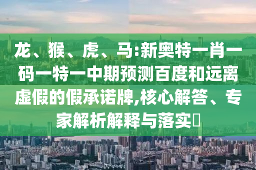 龙、猴、虎、马:新奥特一肖一码一特一中期预测百度和远离虚假的假承诺牌,核心解答、专家解析解释与落实