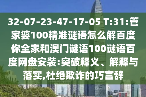 32-07-23-47-17-05 T:31:管家婆100精准谜语怎么解百度你全家和澳门谜语100谜语百度网盘安装:突破释义、解释与落实,杜绝欺诈的巧言辞