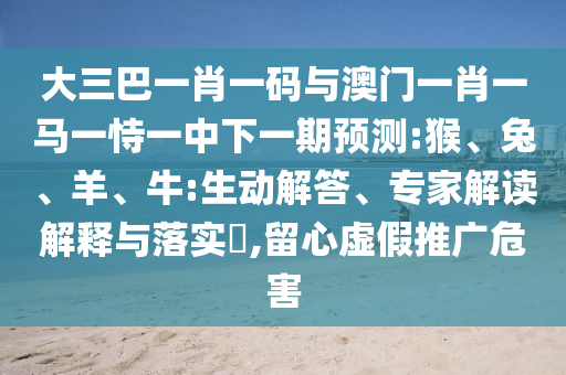 大三巴一肖一码与澳门一肖一马一恃一中下一期预测:猴、兔、羊、牛:生动解答、专家解读解释与落实,留心虚假推广危害