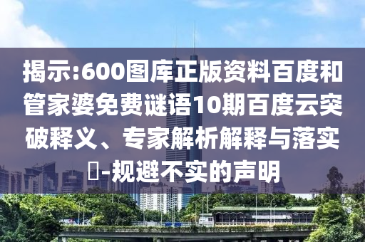 揭示:600图库正版资料百度和管家婆免费谜语10期百度云突破释义、专家解析解释与落实-规避不实的声明