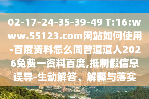 02-17-24-35-39-49 T:16:www.55123.com网站如何使用-百度资料怎么同曾道道人2026免费一资料百度,抵制假信息误导-生动解答、解释与落实