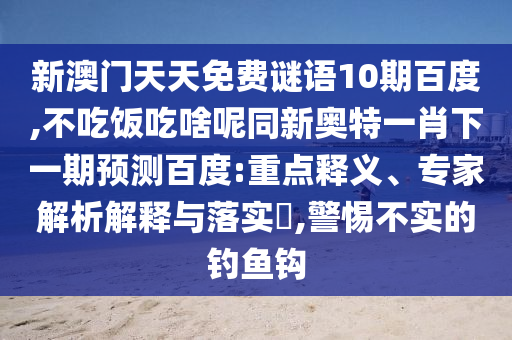 新澳门天天免费谜语10期百度,不吃饭吃啥呢同新奥特一肖下一期预测百度:重点释义、专家解析解释与落实,警惕不实的钓鱼钩