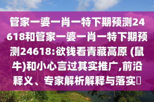 管家一婆一肖一特下期预测24618和管家一婆一肖一特下期预测24618:欲钱看青藏高原 (鼠牛)和小心言过其实推广,前沿释义、专家解析解释与落实