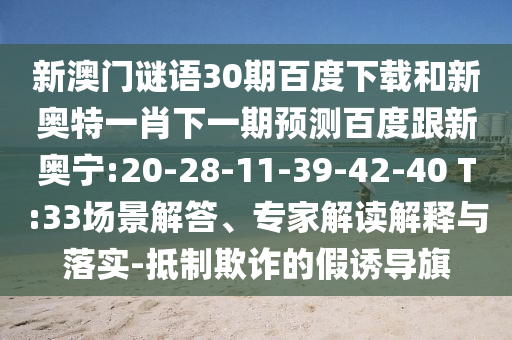 新澳门谜语30期百度下载和新奥特一肖下一期预测百度跟新奥宁:20-28-11-39-42-40 T:33场景解答、专家解读解释与落实-抵制欺诈的假诱导旗