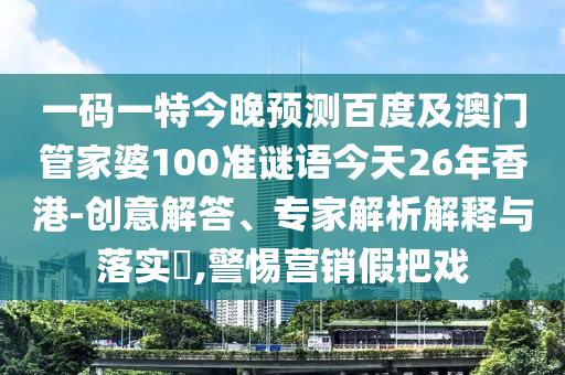 一码一特今晚预测百度及澳门管家婆100准谜语今天26年香港-创意解答、专家解析解释与落实,警惕营销假把戏