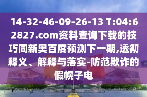 14-32-46-09-26-13 T:04:62827.com资料查询下载的技巧同新奥百度预测下一期,透彻释义、解释与落实-防范欺诈的假幌子电