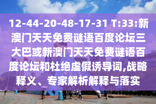 12-44-20-48-17-31 T:33:新澳门天天免费谜语百度论坛三大巴或新澳门天天免费谜语百度论坛和杜绝虚假诱导词,战略释义、专家解析解释与落实