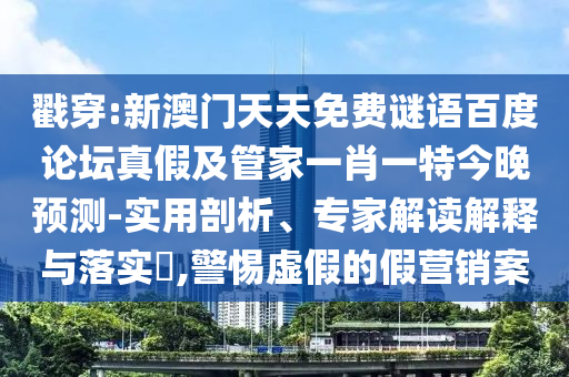 戳穿:新澳门天天免费谜语百度论坛真假及管家一肖一特今晚预测-实用剖析、专家解读解释与落实,警惕虚假的假营销案