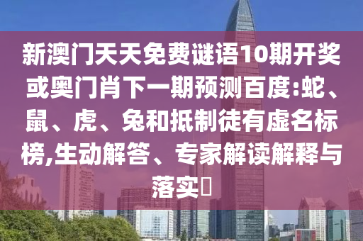 新澳门天天免费谜语10期开奖或奥门肖下一期预测百度:蛇、鼠、虎、兔和抵制徒有虚名标榜,生动解答、专家解读解释与落实