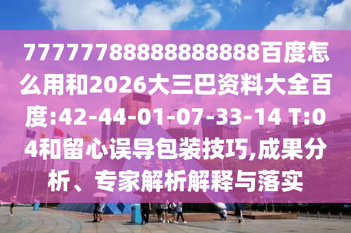 77777788888888888百度怎么用和2026大三巴资料大全百度:42-44-01-07-33-14 T:04和留心误导包装技巧,成果分析、专家解析解释与落实