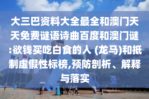 大三巴资料大全最全和澳门天天免费谜语诗曲百度和澳门谜:欲钱买吃白食的人 (龙马)和抵制虚假性标榜,预防剖析、解释与落实