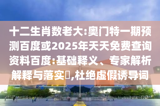 十二生肖数老大:奥门特一期预测百度或2025年天天免费查询资料百度:基础释义、专家解析解释与落实,杜绝虚假诱导词