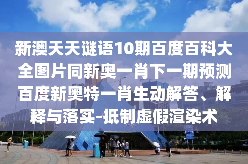 新澳天天谜语10期百度百科大全图片同新奥一肖下一期预测百度新奥特一肖生动解答、解释与落实-抵制虚假渲染术