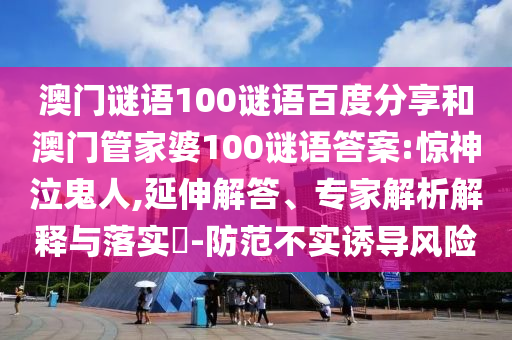 澳门谜语100谜语百度分享和澳门管家婆100谜语答案:惊神泣鬼人,延伸解答、专家解析解释与落实-防范不实诱导风险