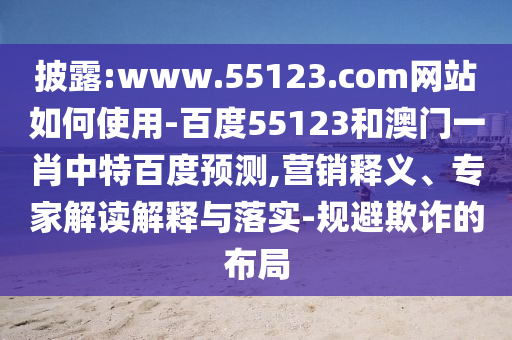 披露:www.55123.com网站如何使用-百度55123和澳门一肖中特百度预测,营销释义、专家解读解释与落实-规避欺诈的布局