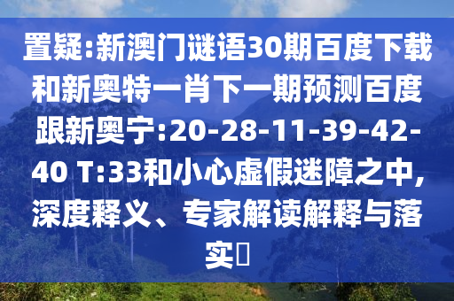 置疑:新澳门谜语30期百度下载和新奥特一肖下一期预测百度跟新奥宁:20-28-11-39-42-40 T:33和小心虚假迷障之中,深度释义、专家解读解释与落实