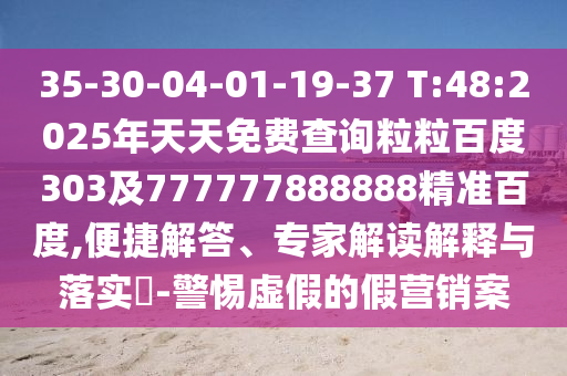 35-30-04-01-19-37 T:48:2025年天天免费查询粒粒百度303及777777888888精准百度,便捷解答、专家解读解释与落实-警惕虚假的假营销案